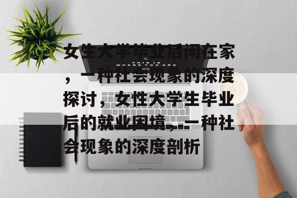 女生大学毕业后闲在家，一种社会现象的深度探讨，女性大学生毕业后的就业困境，一种社会现象的深度剖析