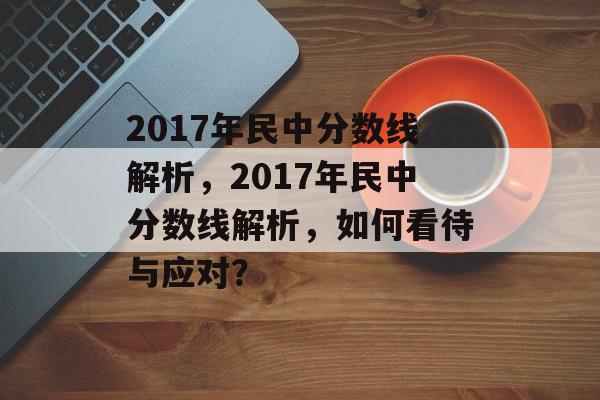 2017年民中分数线解析,2017年民中分数线解析,如何看待与应对? 2017年民中分数线解析,2017年民中分数线解析,如何看待与应对?
