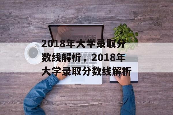2018年大学录取分数线解析,2018年大学录取分数线解析 2018年大学录取分数线解析,2018年大学录取分数线解析