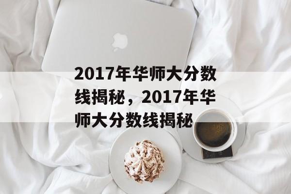 2017年华师大分数线揭秘，2017年华师大分数线揭秘