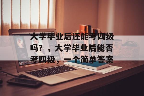 大学毕业后还能考四级吗?,大学毕业后能否考四级,一个简单答案 大学毕业后还能考四级吗?,大学毕业后能否考四级,一个简单答案