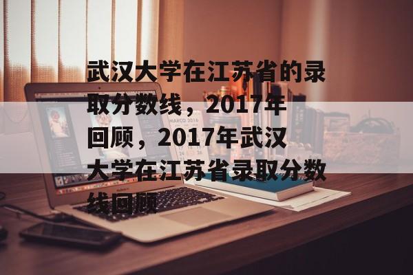 武汉大学在江苏省的录取分数线,2017年回顾,2017年武汉大学在江苏省录取分数线回顾 武汉大学在江苏省的录取分数线,2017年回顾,2017年武汉大学在江苏省录取分数线回顾
