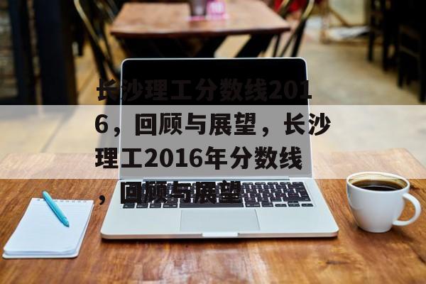 长沙理工分数线2016，回顾与展望，长沙理工2016年分数线，回顾与展望