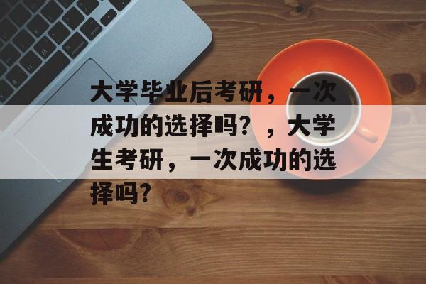 大学毕业后考研,一次成功的选择吗?,大学生考研,一次成功的选择吗? 大学毕业后考研,一次成功的选择吗?,大学生考研,一次成功的选择吗?