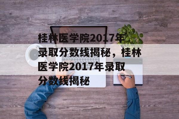 桂林医学院2017年录取分数线揭秘，桂林医学院2017年录取分数线揭秘