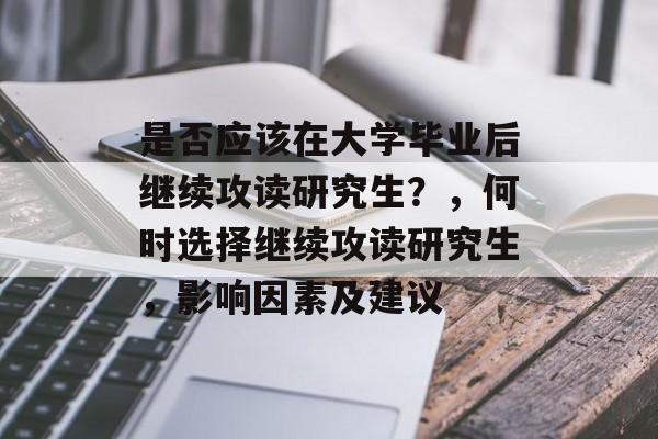 是否应该在大学毕业后继续攻读研究生?,何时选择继续攻读研究生,影响因素及建议 是否应该在大学毕业后继续攻读研究生?,何时选择继续攻读研究生,影响因素及建议