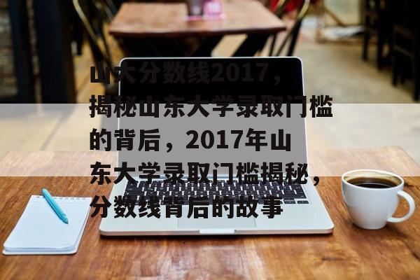 山大分数线2017,揭秘山东大学录取门槛的背后,2017年山东大学录取门槛揭秘,分数线背后的故事 山大分数线2017,揭秘山东大学录取门槛的背后,2017年山东大学录取门槛揭秘,分数线背后的故事