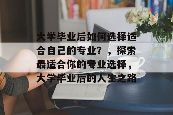 大学毕业后如何选择适合自己的专业?,探索最适合你的专业选择,大学毕业后的人生之路 大学毕业后如何选择适合自己的专业?,探索最适合你的专业选择,大学毕业后的人生之路
