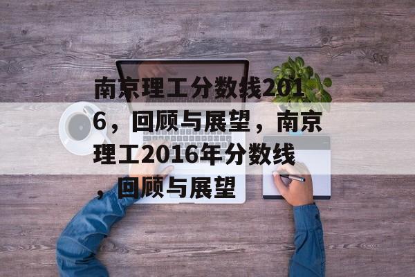 南京理工分数线2016,回顾与展望,南京理工2016年分数线,回顾与展望 南京理工分数线2016,回顾与展望,南京理工2016年分数线,回顾与展望
