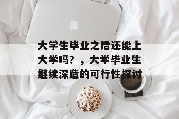 大学生毕业之后还能上大学吗？，大学毕业生继续深造的可行性探讨