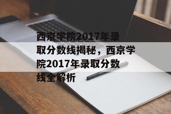 西京学院2017年录取分数线揭秘，西京学院2017年录取分数线全解析