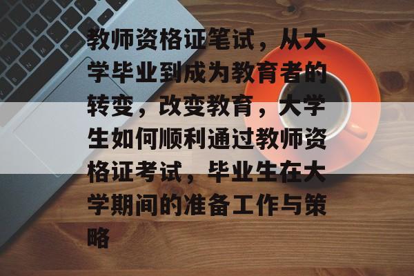 教师资格证笔试,从大学毕业到成为教育者的转变,改变教育,大学生如何顺利通过教师资格证考试,毕业生在大学期间的准备工作与策略 教师资格证笔试,从大学毕业到成为教育者的转变,改变教育,大学生如何顺利通过教师资格证考试,毕业生在大学期间的准备工作与策略