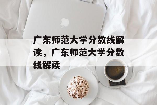 广东师范大学分数线解读，广东师范大学分数线解读