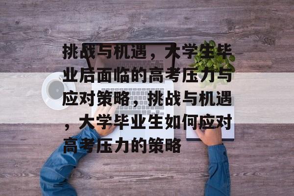 挑战与机遇，大学生毕业后面临的高考压力与应对策略，挑战与机遇，大学毕业生如何应对高考压力的策略