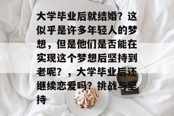 大学毕业后就结婚?这似乎是许多年轻人的梦想,但是他们是否能在实现这个梦想后坚持到老呢?,大学毕业后还继续恋爱吗?挑战与坚持 大学毕业后就结婚?这似乎是许多年轻人的梦想,但是他们是否能在实现这个梦想后坚持到老呢?,大学毕业后还继续恋爱吗?挑战与坚持