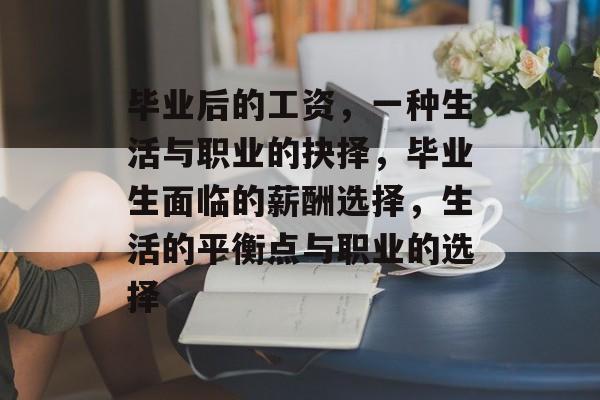 毕业后的工资,一种生活与职业的抉择,毕业生面临的薪酬选择,生活的平衡点与职业的选择 毕业后的工资,一种生活与职业的抉择,毕业生面临的薪酬选择,生活的平衡点与职业的选择