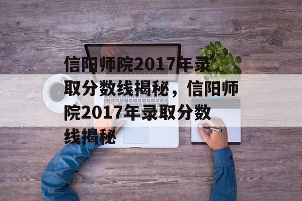 信阳师院2017年录取分数线揭秘，信阳师院2017年录取分数线揭秘