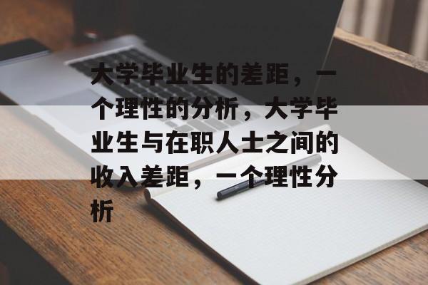 大学毕业生的差距,一个理性的分析,大学毕业生与在职人士之间的收入差距,一个理性分析 大学毕业生的差距,一个理性的分析,大学毕业生与在职人士之间的收入差距,一个理性分析
