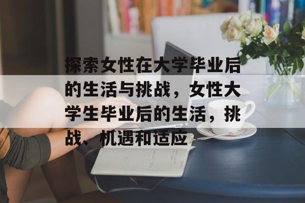 探索女性在大学毕业后的生活与挑战，女性大学生毕业后的生活，挑战、机遇和适应