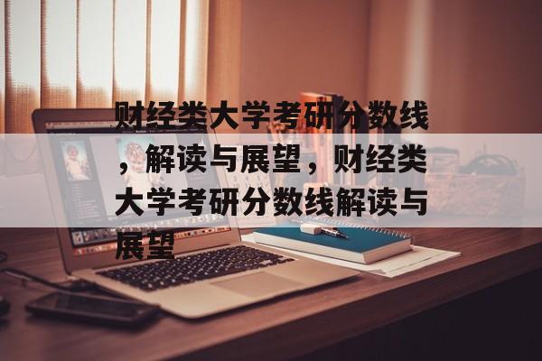 财经类大学考研分数线，解读与展望，财经类大学考研分数线解读与展望
