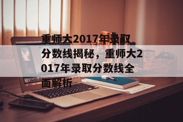 重师大2017年录取分数线揭秘，重师大2017年录取分数线全面解析