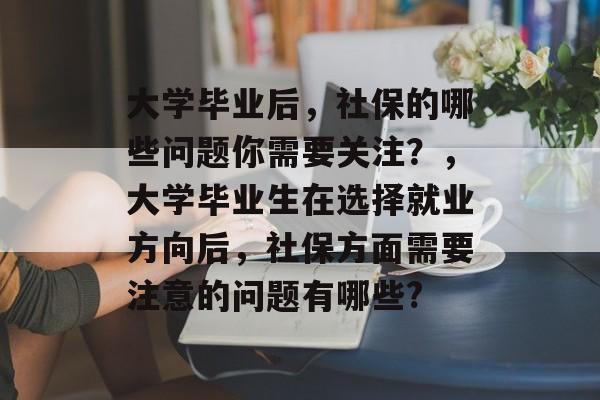 大学毕业后，社保的哪些问题你需要关注？，大学毕业生在选择就业方向后，社保方面需要注意的问题有哪些?