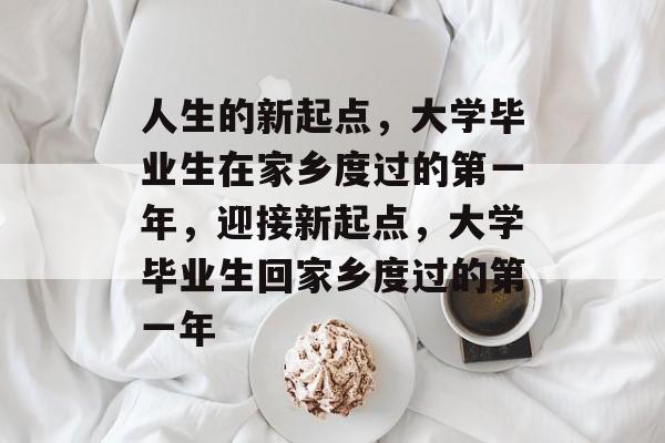 人生的新起点,大学毕业生在家乡度过的第一年,迎接新起点,大学毕业生回家乡度过的第一年 人生的新起点,大学毕业生在家乡度过的第一年,迎接新起点,大学毕业生回家乡度过的第一年