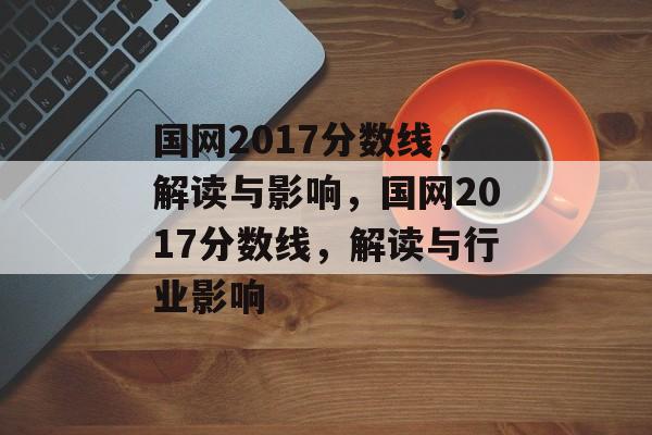 国网2017分数线,解读与影响,国网2017分数线,解读与行业影响 国网2017分数线,解读与影响,国网2017分数线,解读与行业影响