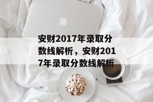 安财2017年录取分数线解析,安财2017年录取分数线解析 安财2017年录取分数线解析,安财2017年录取分数线解析