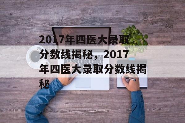 2017年四医大录取分数线揭秘,2017年四医大录取分数线揭秘 2017年四医大录取分数线揭秘,2017年四医大录取分数线揭秘