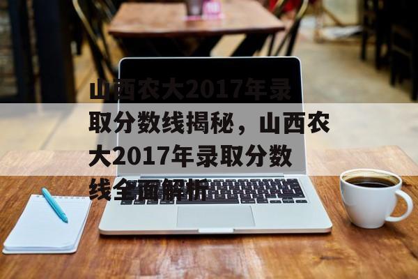 山西农大2017年录取分数线揭秘,山西农大2017年录取分数线全面解析 山西农大2017年录取分数线揭秘,山西农大2017年录取分数线全面解析