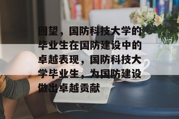 回望,国防科技大学的毕业生在国防建设中的卓越表现,国防科技大学毕业生,为国防建设做出卓越贡献 回望,国防科技大学的毕业生在国防建设中的卓越表现,国防科技大学毕业生,为国防建设做出卓越贡献