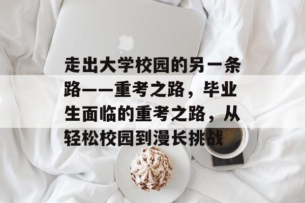 走出大学校园的另一条路——重考之路，毕业生面临的重考之路，从轻松校园到漫长挑战