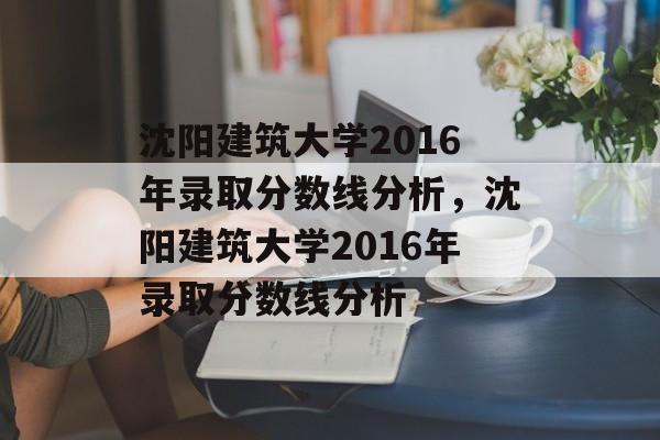 沈阳建筑大学2016年录取分数线分析，沈阳建筑大学2016年录取分数线分析