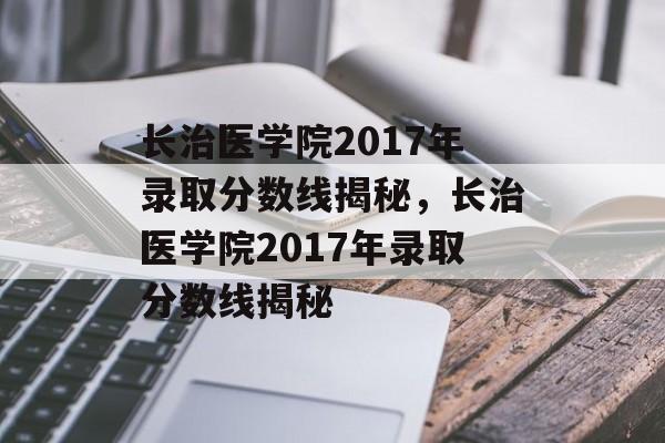 长治医学院2017年录取分数线揭秘，长治医学院2017年录取分数线揭秘