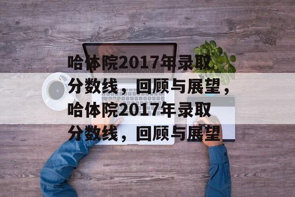 哈体院2017年录取分数线,回顾与展望,哈体院2017年录取分数线,回顾与展望 哈体院2017年录取分数线,回顾与展望,哈体院2017年录取分数线,回顾与展望