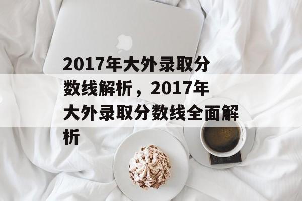 2017年大外录取分数线解析,2017年大外录取分数线全面解析 2017年大外录取分数线解析,2017年大外录取分数线全面解析