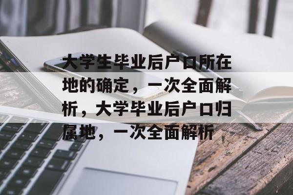 大学生毕业后户口所在地的确定，一次全面解析，大学毕业后户口归属地，一次全面解析