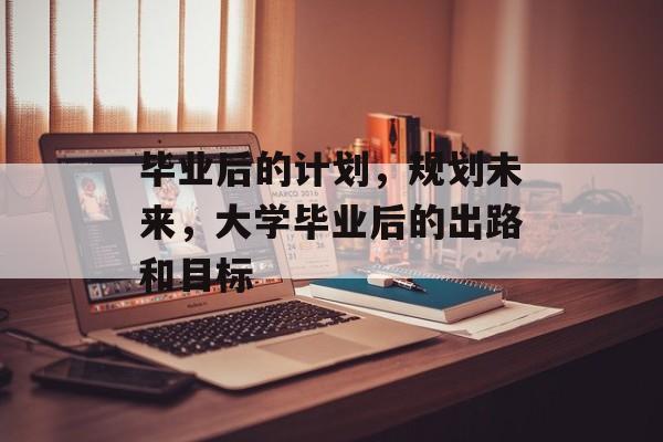 毕业后的计划，规划未来，大学毕业后的出路和目标