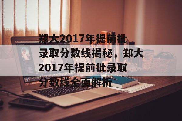 郑大2017年提前批录取分数线揭秘，郑大2017年提前批录取分数线全面解析
