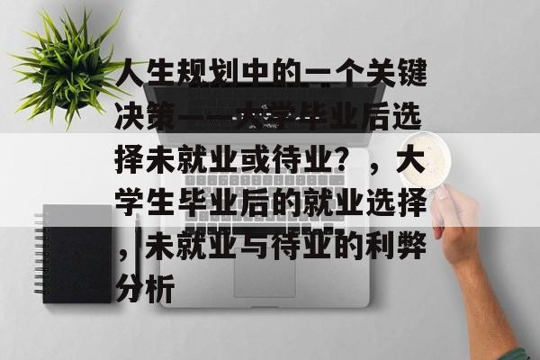 人生规划中的一个关键决策——大学毕业后选择未就业或待业？，大学生毕业后的就业选择，未就业与待业的利弊分析