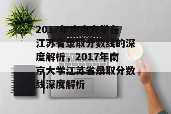 2017年南京大学在江苏省录取分数线的深度解析,2017年南京大学江苏省录取分数线深度解析 2017年南京大学在江苏省录取分数线的深度解析,2017年南京大学江苏省录取分数线深度解析