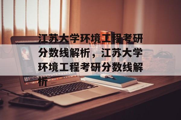 江苏大学环境工程考研分数线解析,江苏大学环境工程考研分数线解析 江苏大学环境工程考研分数线解析,江苏大学环境工程考研分数线解析