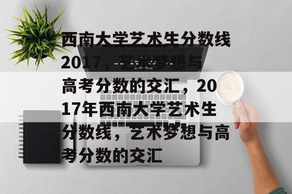 西南大学艺术生分数线2017，艺术梦想与高考分数的交汇，2017年西南大学艺术生分数线，艺术梦想与高考分数的交汇