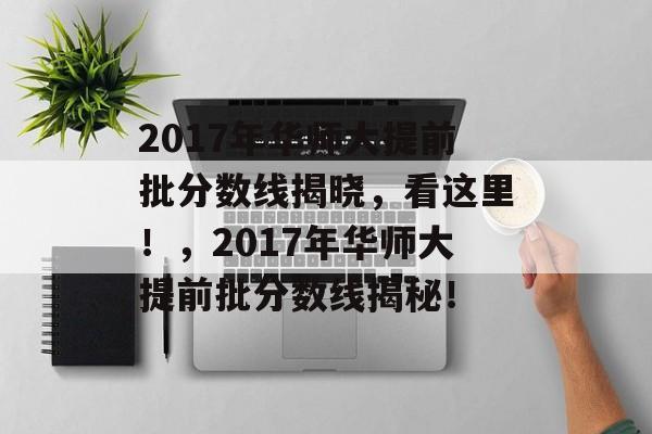 2017年华师大提前批分数线揭晓,看这里!,2017年华师大提前批分数线揭秘! 2017年华师大提前批分数线揭晓,看这里!,2017年华师大提前批分数线揭秘!