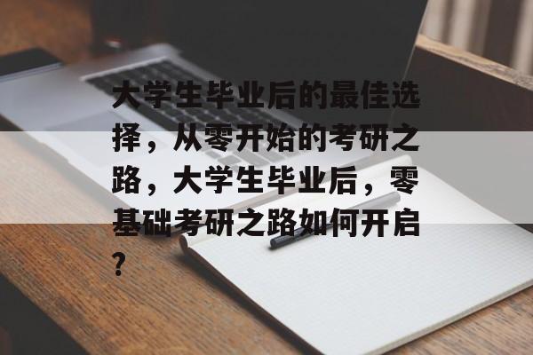 大学生毕业后的最佳选择,从零开始的考研之路,大学生毕业后,零基础考研之路如何开启? 大学生毕业后的最佳选择,从零开始的考研之路,大学生毕业后,零基础考研之路如何开启?