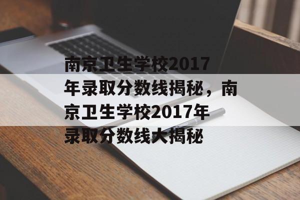 南京卫生学校2017年录取分数线揭秘，南京卫生学校2017年录取分数线大揭秘