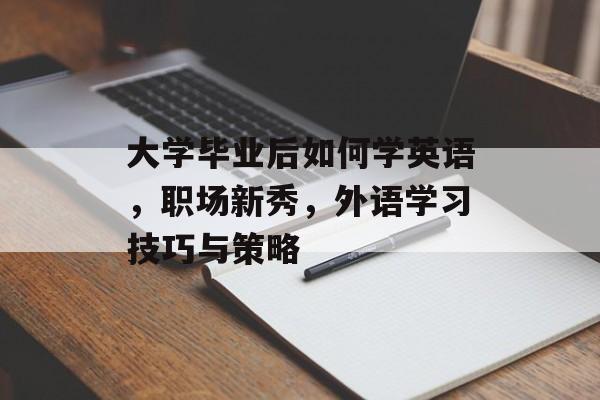 大学毕业后如何学英语,职场新秀,外语学习技巧与策略 大学毕业后如何学英语,职场新秀,外语学习技巧与策略