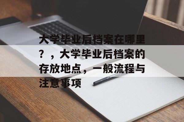 大学毕业后档案在哪里?,大学毕业后档案的存放地点,一般流程与注意事项 大学毕业后档案在哪里?,大学毕业后档案的存放地点,一般流程与注意事项