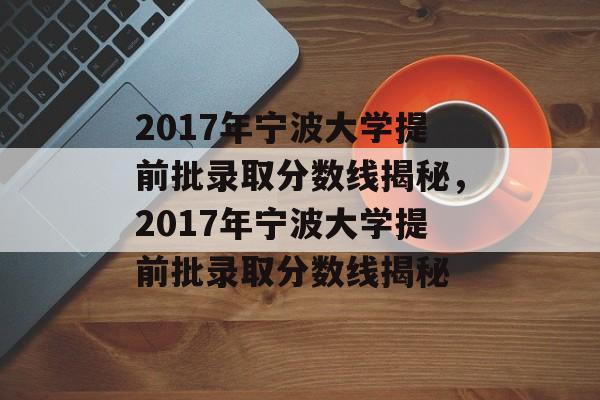 2017年宁波大学提前批录取分数线揭秘,2017年宁波大学提前批录取分数线揭秘 2017年宁波大学提前批录取分数线揭秘,2017年宁波大学提前批录取分数线揭秘